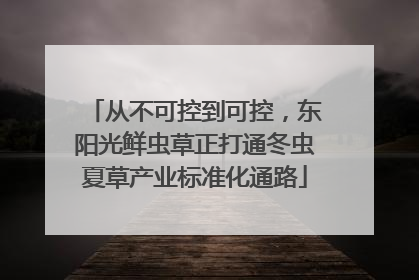 从不可控到可控，东阳光鲜虫草正打通冬虫夏草产业标准化通路