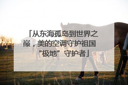 从东海孤岛到世界之巅，美的空调守护祖国“极地”守护者