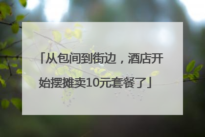 从包间到街边，酒店开始摆摊卖10元套餐了