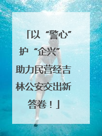 以“警心”护“企兴” 助力民营经吉林公安交出新答卷！