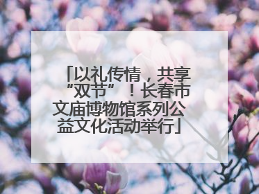 以礼传情，共享“双节”！长春市文庙博物馆系列公益文化活动举行