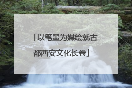 以笔墨为媒绘就古都西安文化长卷