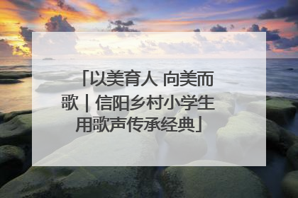 以美育人 向美而歌｜信阳乡村小学生用歌声传承经典