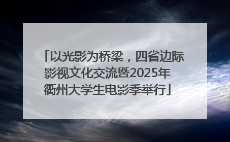 以光影为桥梁，四省边际影视文化交流暨2025年衢州大学生电影季举行