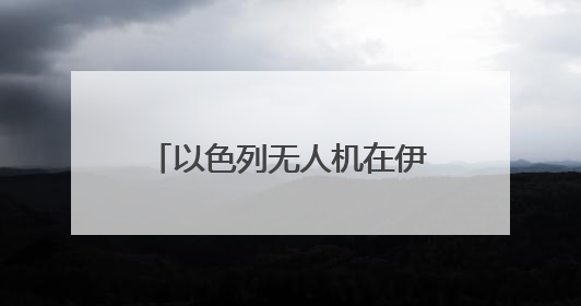 以色列无人机在伊朗低空飞翔 伊全面开启防空系统
