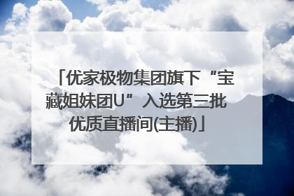 优家极物集团旗下“宝藏姐妹团U”入选第三批优质直播间(主播)