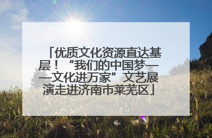 优质文化资源直达基层！“我们的中国梦——文化进万家”文艺展演走进济南市莱芜区