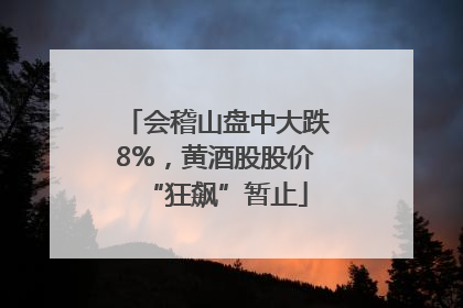 会稽山盘中大跌8%，黄酒股股价“狂飙”暂止