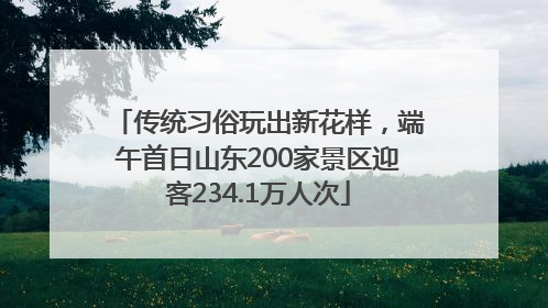 传统习俗玩出新花样，端午首日山东200家景区迎客234.1万人次