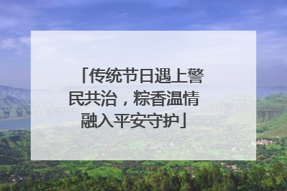 传统节日遇上警民共治，粽香温情融入平安守护