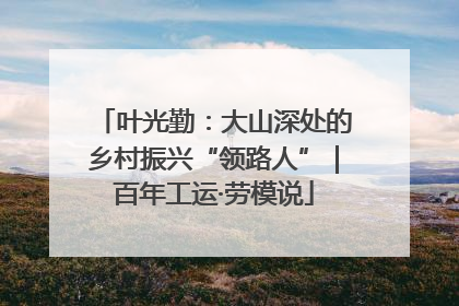 叶光勤：大山深处的乡村振兴“领路人”｜百年工运·劳模说