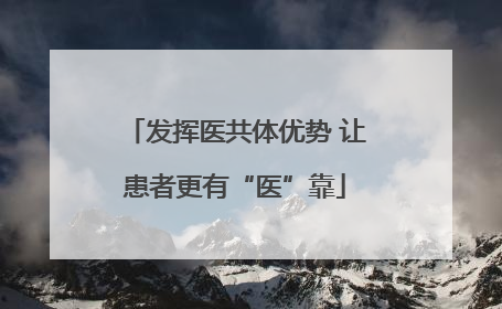 发挥医共体优势 让患者更有“医”靠