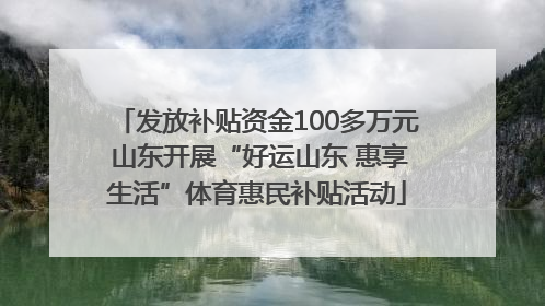 发放补贴资金100多万元 山东开展“好运山东 惠享生活”体育惠民补贴活动
