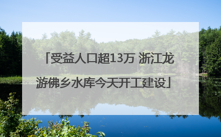 受益人口超13万 浙江龙游佛乡水库今天开工建设