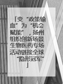 变“政策输血”为“机会赋能”，扬州组织创新场景生物医药专场活动链接全球“隐形冠军”