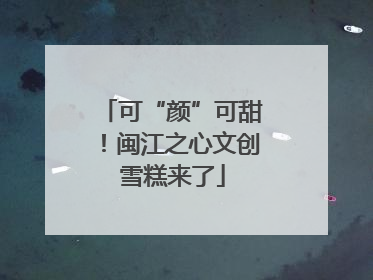 可“颜”可甜！闽江之心文创雪糕来了