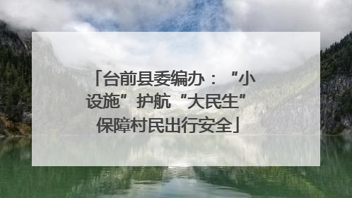 台前县委编办：“小设施”护航“大民生” 保障村民出行安全