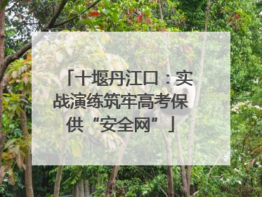 十堰丹江口：实战演练筑牢高考保供“安全网”
