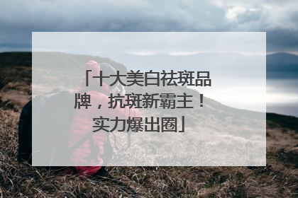 十大美白祛斑品牌，抗斑新霸主！实力爆出圈
