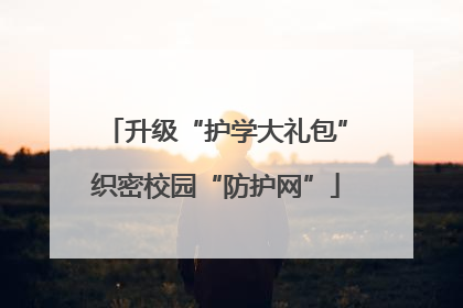 升级“护学大礼包”织密校园“防护网”