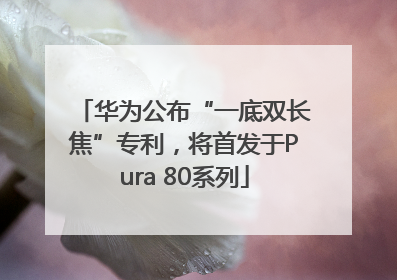 华为公布“一底双长焦”专利，将首发于Pura 80系列