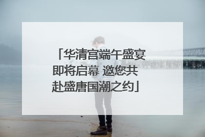 华清宫端午盛宴即将启幕 邀您共赴盛唐国潮之约