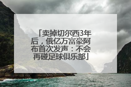 卖掉切尔西3年后，俄亿万富豪阿布首次发声：不会再碰足球俱乐部