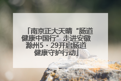 南京正大天晴“肠道健康中国行”走进安徽滁州5・29开启肠道健康守护行动