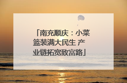 南充顺庆：小菜篮装满大民生 产业链拓宽致富路
