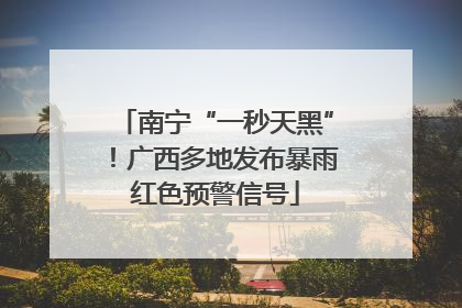 南宁“一秒天黑”！广西多地发布暴雨红色预警信号