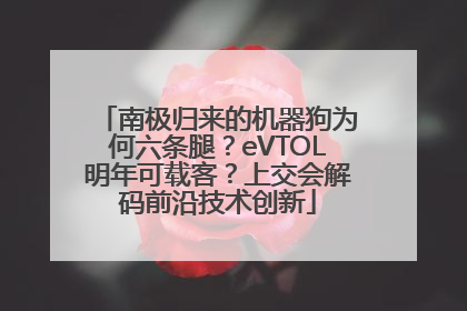 南极归来的机器狗为何六条腿？eVTOL明年可载客？上交会解码前沿技术创新