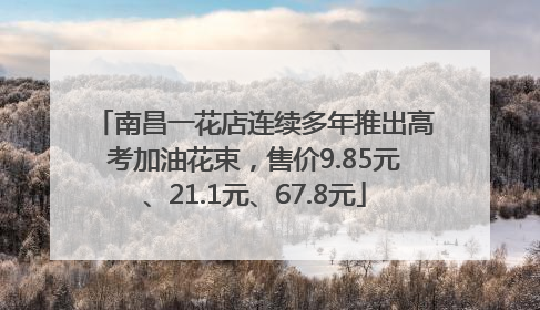 南昌一花店连续多年推出高考加油花束，售价9.85元、21.1元、67.8元