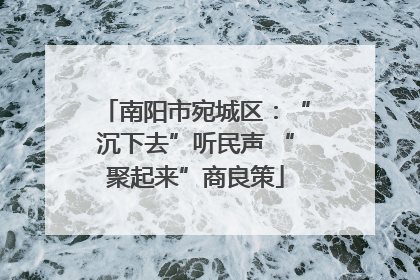 南阳市宛城区：“沉下去”听民声 “聚起来”商良策