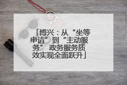 博兴：从“坐等申请”到“主动服务” 政务服务质效实现全面跃升