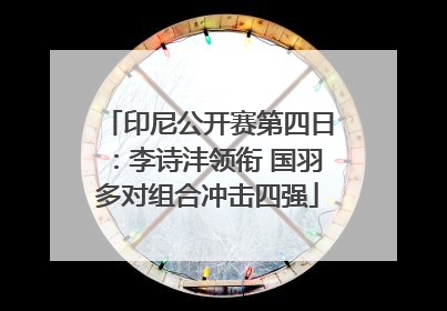 印尼公开赛第四日：李诗沣领衔 国羽多对组合冲击四强