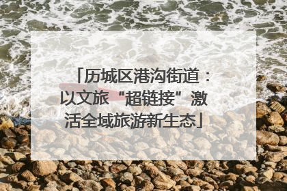 历城区港沟街道：以文旅“超链接”激活全域旅游新生态