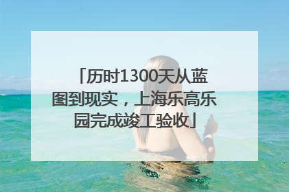 历时1300天从蓝图到现实，上海乐高乐园完成竣工验收