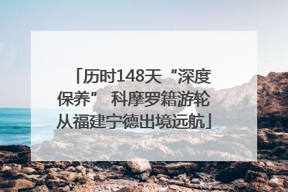 历时148天“深度保养” 科摩罗籍游轮从福建宁德出境远航