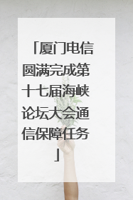 厦门电信圆满完成第十七届海峡论坛大会通信保障任务