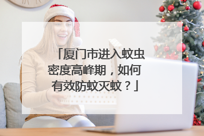 厦门市进入蚊虫密度高峰期，如何有效防蚊灭蚊？