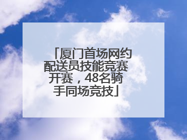 厦门首场网约配送员技能竞赛开赛，48名骑手同场竞技