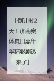 倒计时2天！济南奥体夏日嘉年华精彩剧透来了