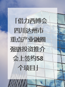 借力西博会 四川达州市重点产业融圈强链投资推介会上签约58个项目