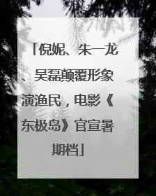 倪妮、朱一龙、吴磊颠覆形象演渔民，电影《东极岛》官宣暑期档