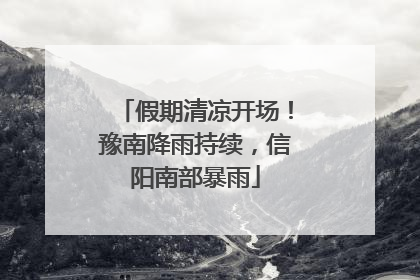 假期清凉开场！豫南降雨持续，信阳南部暴雨