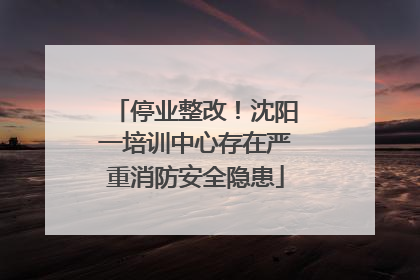 停业整改！沈阳一培训中心存在严重消防安全隐患