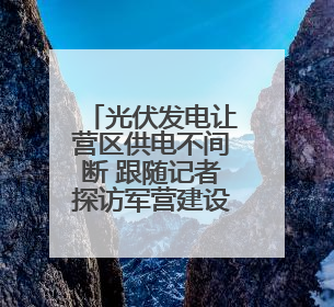 光伏发电让营区供电不间断 跟随记者探访军营建设新成效