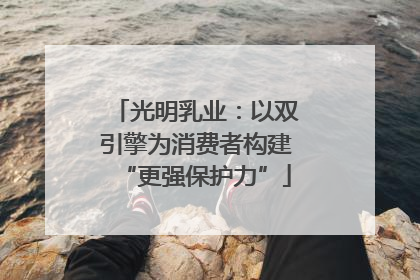 光明乳业：以双引擎为消费者构建“更强保护力”