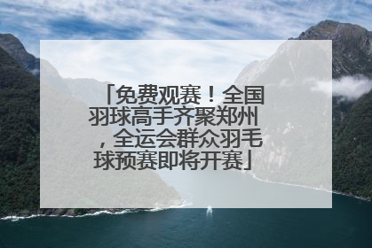 免费观赛！全国羽球高手齐聚郑州，全运会群众羽毛球预赛即将开赛