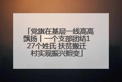 党旗在基层一线高高飘扬丨一个支部团结127个姓氏 扶贫搬迁村实现振兴嬗变